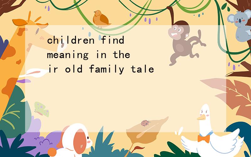 children find meaning in their old family tale