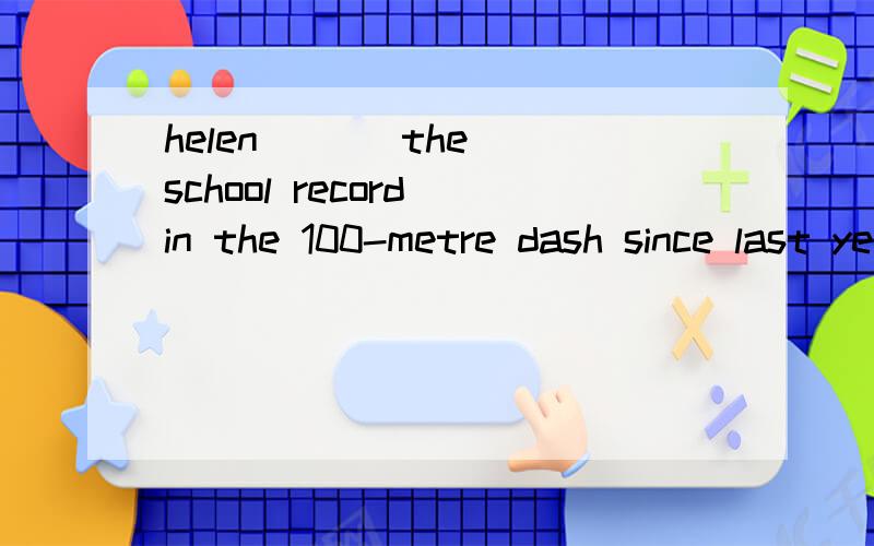 helen ( ) the school record in the 100-metre dash since last year A.has brokenB.hao set C.has had D.has held 快