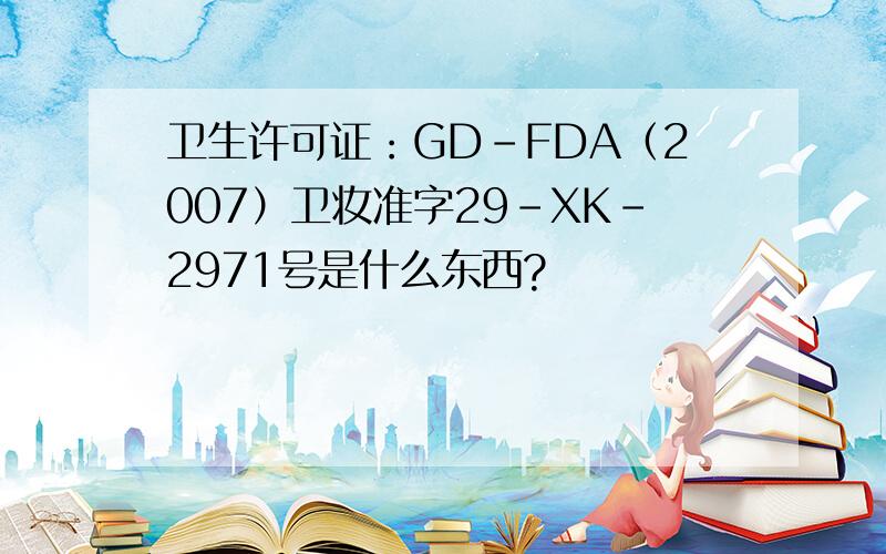 卫生许可证：GD-FDA（2007）卫妆准字29-XK-2971号是什么东西?