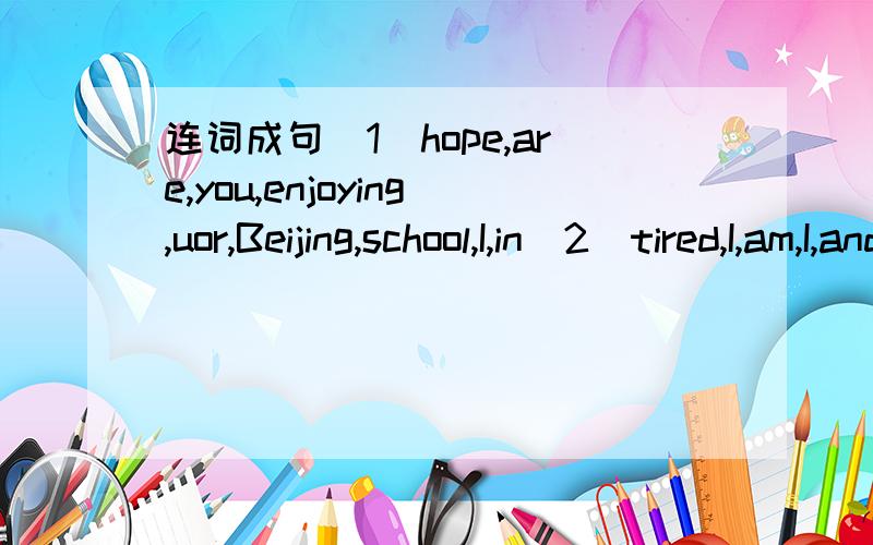 连词成句(1)hope,are,you,enjoying,uor,Beijing,school,I,in(2)tired,I,am,I,and,have,lot,of,a,headaches