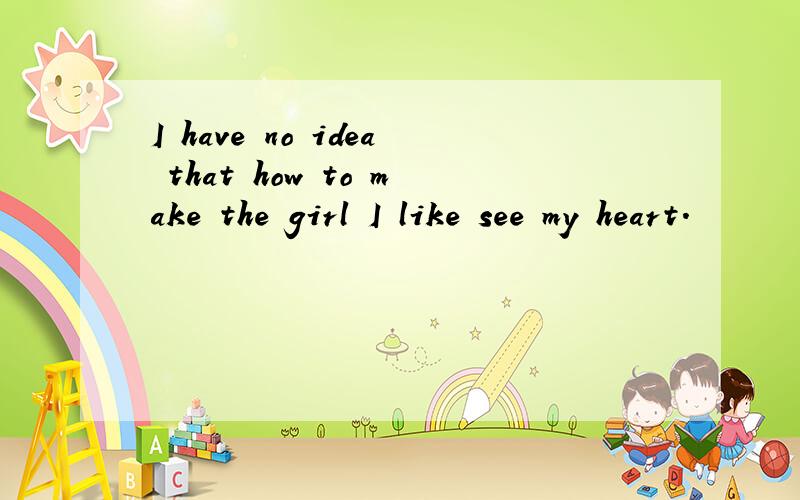 I have no idea that how to make the girl I like see my heart.