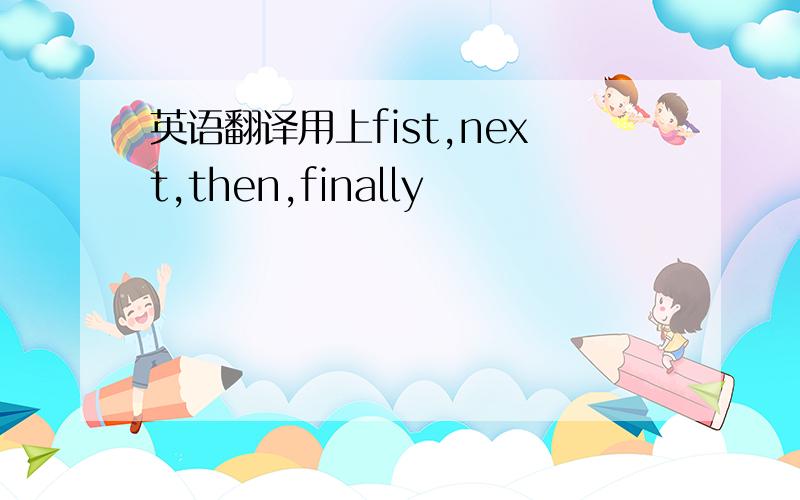 英语翻译用上fist,next,then,finally