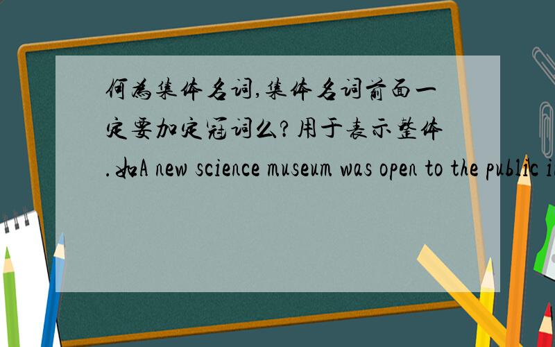 何为集体名词,集体名词前面一定要加定冠词么?用于表示整体.如A new science museum was open to the public in China