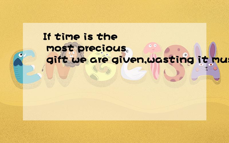 If time is the most precious gift we are given,wasting it must be the greatest prodigality.wasting的主语是time么 逻辑不通啊