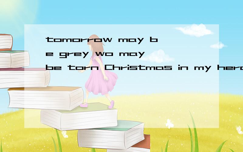 tomorrow may be grey wo may be torn Christmas in my herat ——Sarah Connor 的歌词中文翻译谁能给我下?