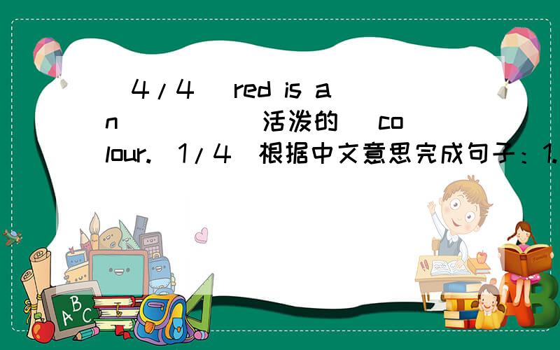 (4/4) red is an ____(活泼的) colour.(1/4)根据中文意思完成句子：1.录音机常常在课堂上使用.The tape recorder _ _ _ in class.2.姚明是世界上(2/4)最优秀的运动员之一.Yao Ming is _ _ the best _ in the world.3.那位年