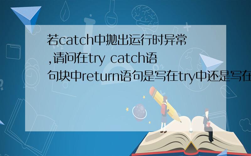 若catch中抛出运行时异常,请问在try catch语句块中return语句是写在try中还是写在try catch语句外.