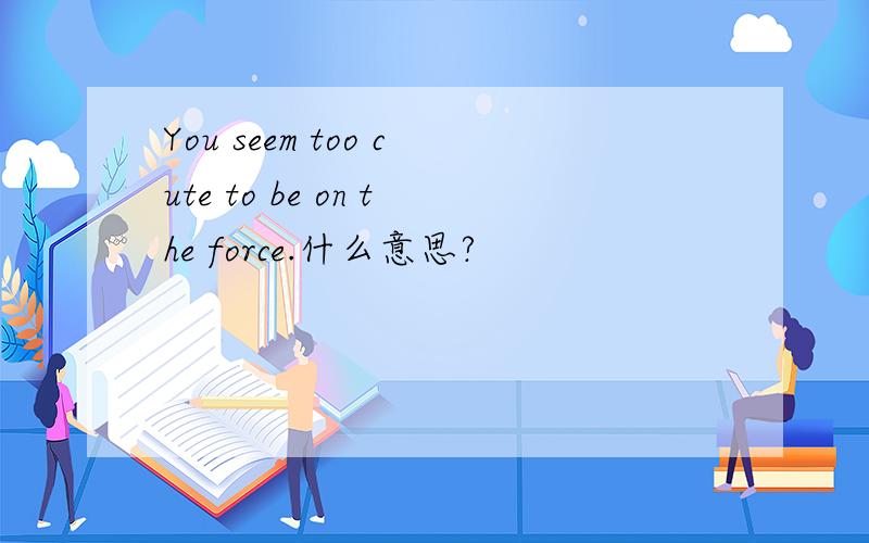 You seem too cute to be on the force.什么意思?
