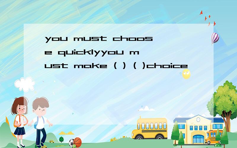 you must choose quicklyyou must make ( ) ( )choice