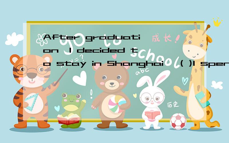 After graduation,I decided to stay in Shanghai ,( )I spent my childhood and four yearsof college lifeA.when B.which C.that D.where