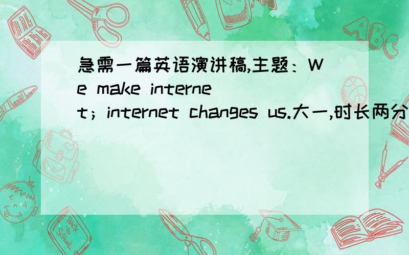 急需一篇英语演讲稿,主题：We make internet；internet changes us.大一,时长两分钟