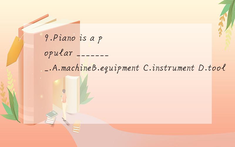 9.Piano is a popular ________.A.machineB.equipment C.instrument D.tool