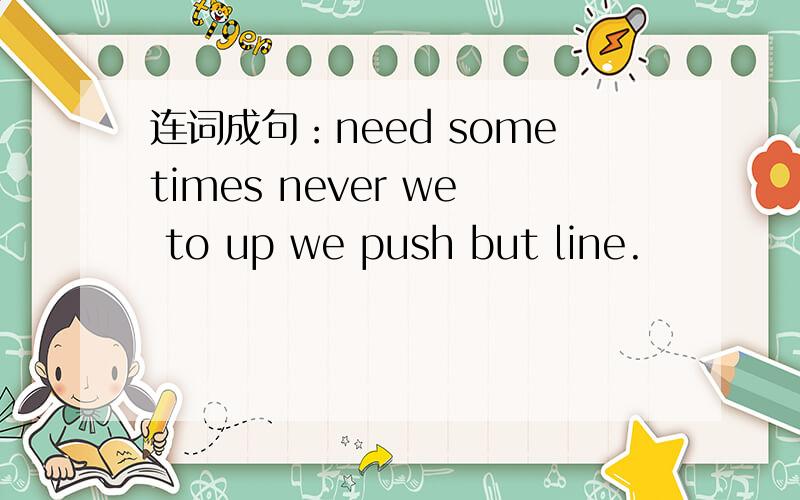 连词成句：need sometimes never we to up we push but line.