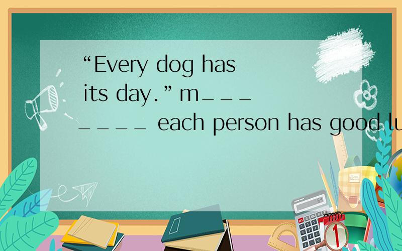 “Every dog has its day.”m_______ each person has good luck sometime.脑子抽了.我懂了是填“means”