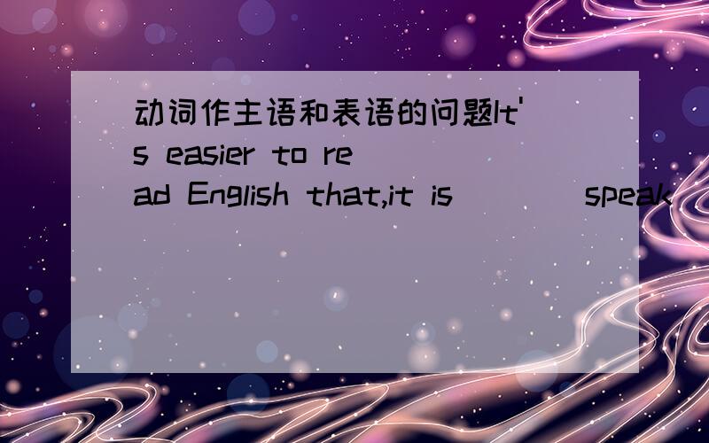 动词作主语和表语的问题It's easier to read English that,it is () (speak) English.怎么填?