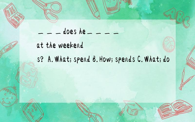 ___does he____at the weekends? A.What;spend B.How;spends C.What;do