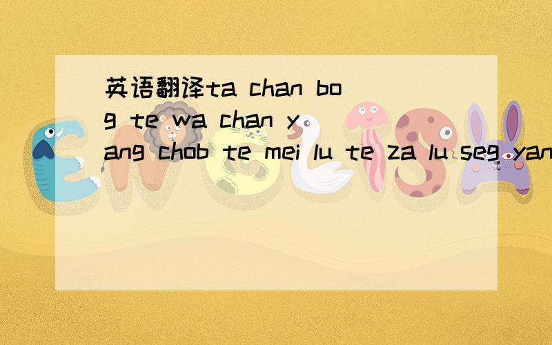 英语翻译ta chan bog te wa chan yang chob te mei lu te za lu seg yang ai~