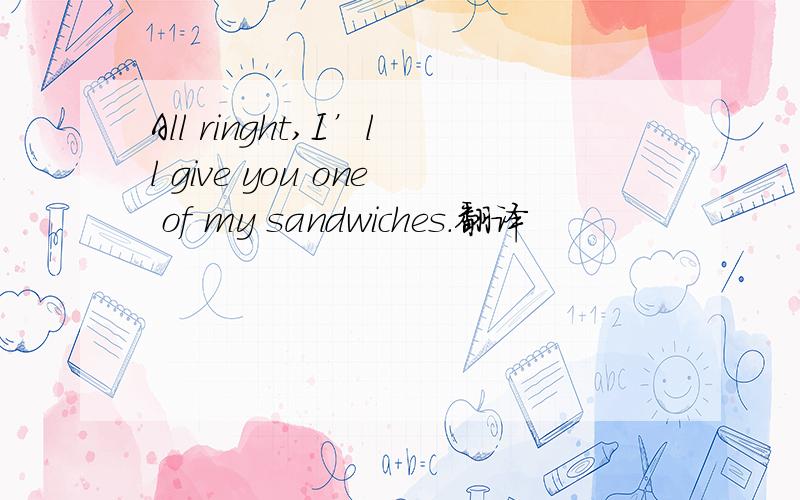All ringht,I’ll give you one of my sandwiches.翻译