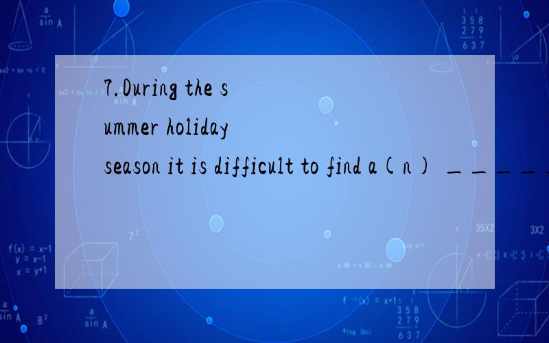 7.During the summer holiday season it is difficult to find a(n) _____ roomA empty B vacant C deserted D free