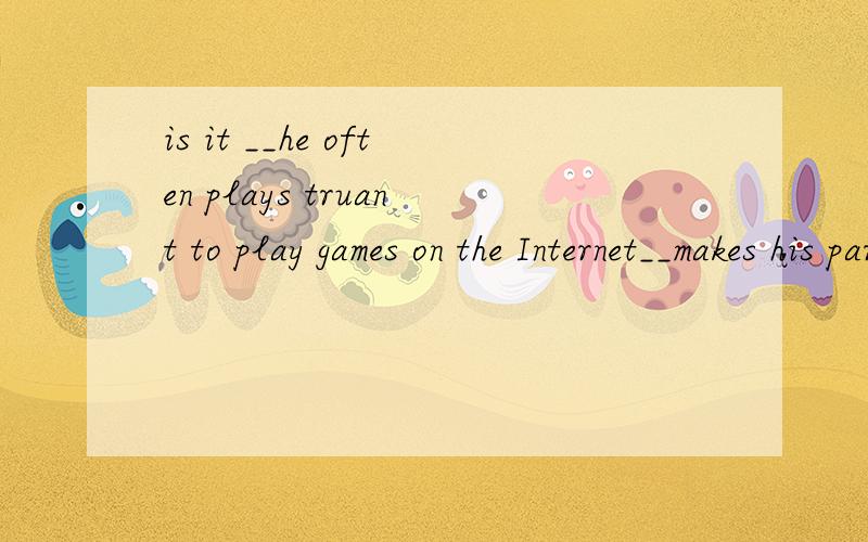is it __he often plays truant to play games on the Internet__makes his parents angry?A .because,that B.that ,that