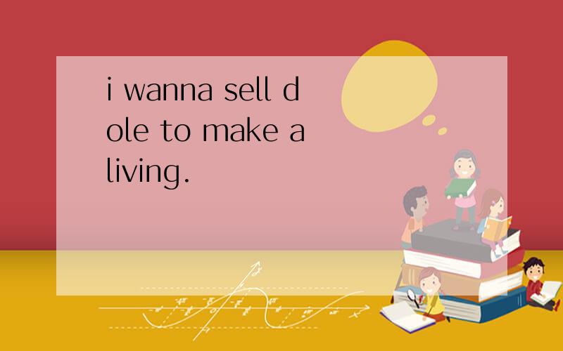 i wanna sell dole to make a living.