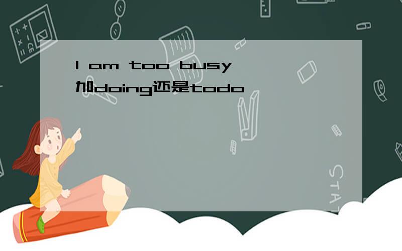 I am too busy 加doing还是todo