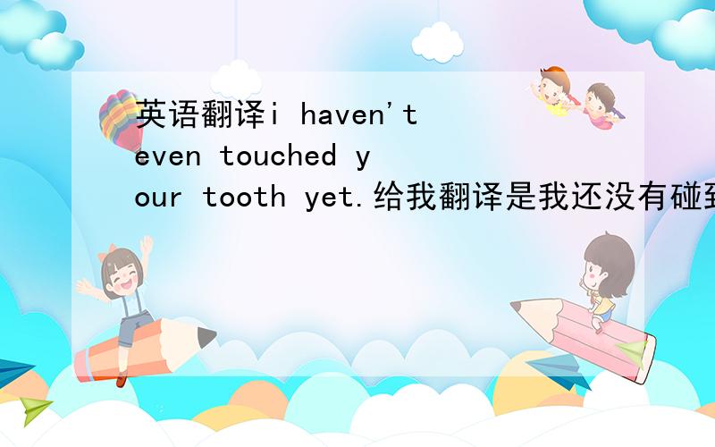 英语翻译i haven't even touched your tooth yet.给我翻译是我还没有碰到你的牙齿呢.这是烂翻译,觉得不对.可以给我一个语境么？