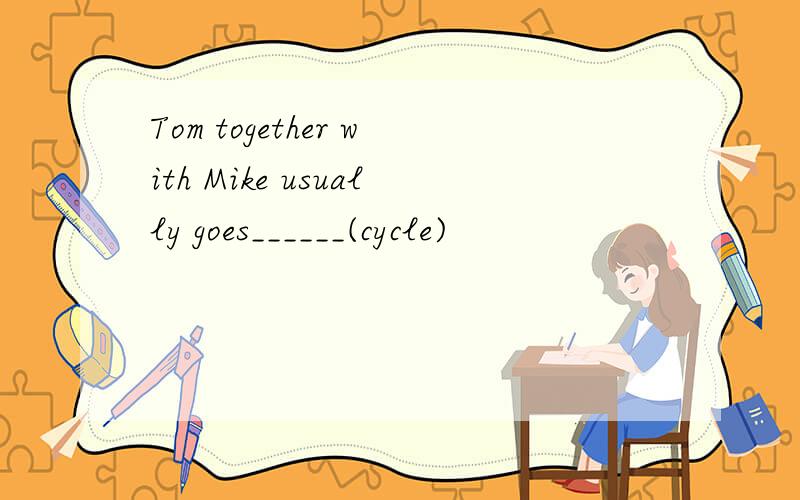 Tom together with Mike usually goes______(cycle)