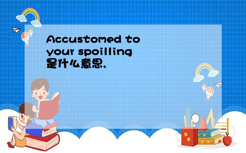 Accustomed to your spoilling是什么意思,