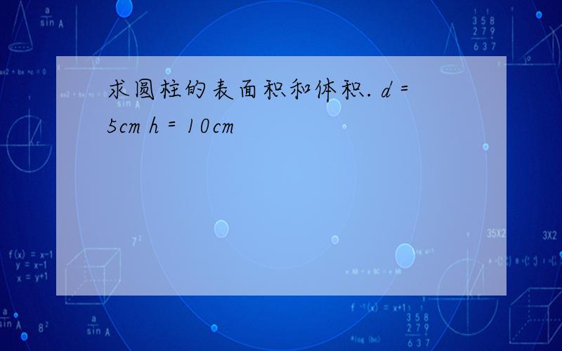 求圆柱的表面积和体积. d＝5cm h＝10cm