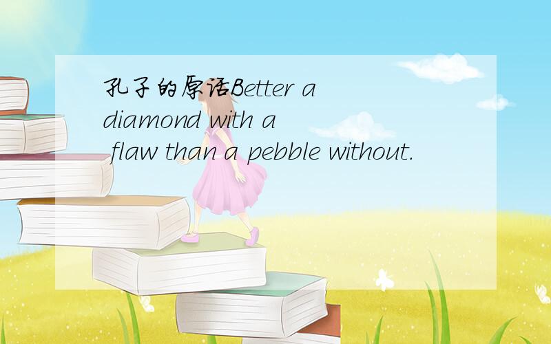 孔子的原话Better a diamond with a flaw than a pebble without.