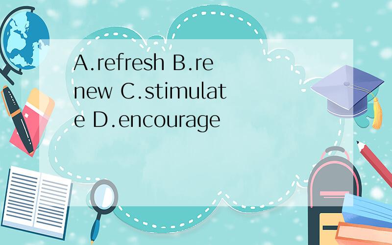 A.refresh B.renew C.stimulate D.encourage