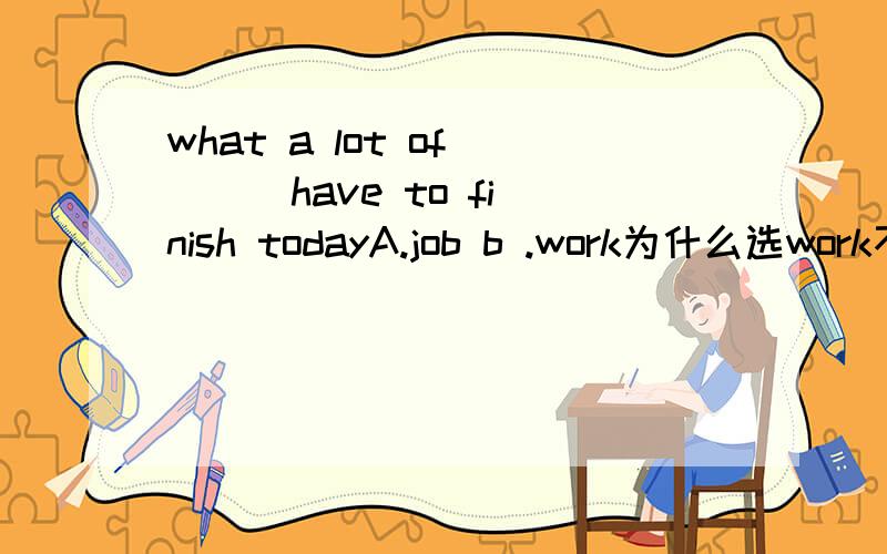 what a lot of ( ) have to finish todayA.job b .work为什么选work不选JOB,.a lot of 不是修饰可数和不可数名词吗?