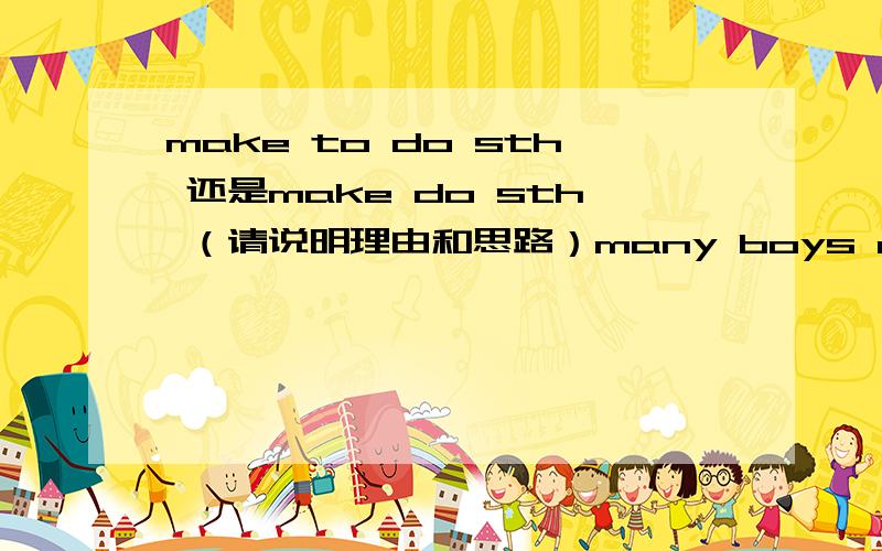 make to do sth 还是make do sth （请说明理由和思路）many boys and girls are made -------what they are not ------.A ,to do；interested B,to do；interested in C do；interested in D doing；interested 最好说下利用什么语法知识