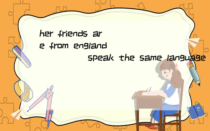 her friends are from england_____speak the same language english language is englishher friends are from england_____speak the same language english ______language is english
