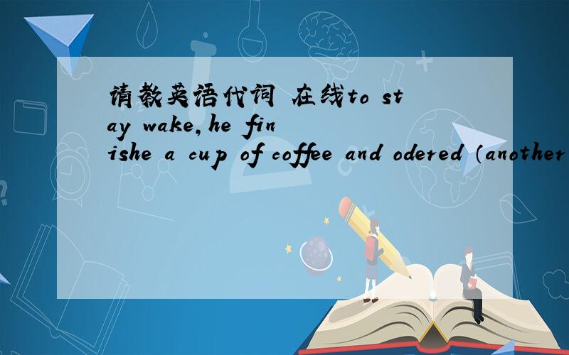 请教英语代词 在线to stay wake,he finishe a cup of coffee and odered （another） 为啥不是 the other,喝完了一杯 有点了一杯,两杯嘛!答案说咖啡店里咖啡无数 ,怎么理解