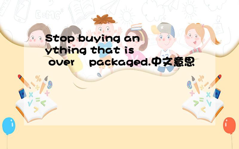 Stop buying anything that is over –packaged.中文意思