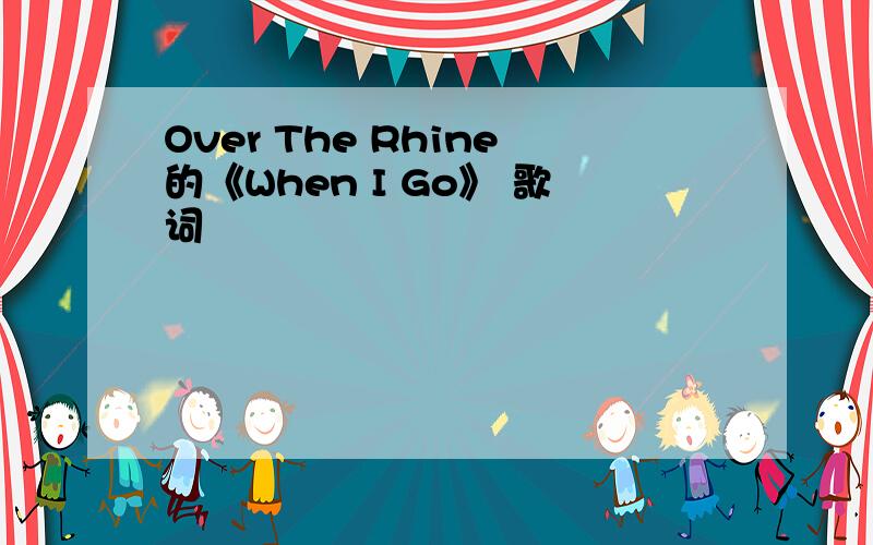 Over The Rhine的《When I Go》 歌词