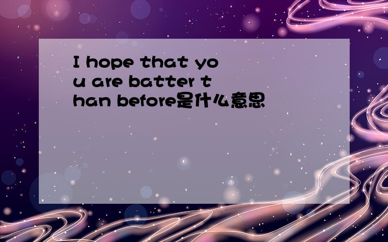 I hope that you are batter than before是什么意思