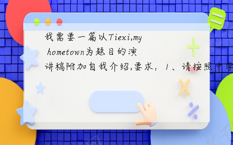 我需要一篇以Tiexi,my hometown为题目的演讲稿附加自我介绍,要求：1、请按照中学生的水平来创作.2、演讲稿要求在4分钟之内演讲完毕3、自我介绍中的具体人名、校名请使用“——”代替5、请