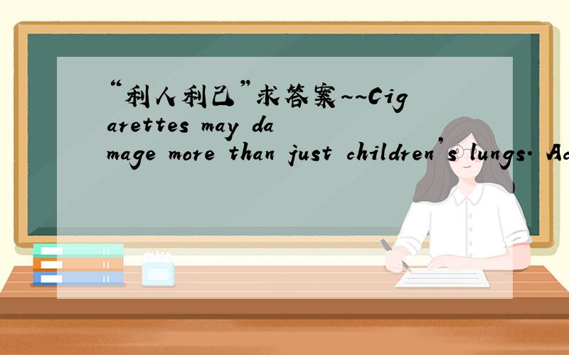 “利人利己”求答案~~Cigarettes may damage more than just children’s lungs. According to researchers, teen smokers are much more likely to become depressed（精神不振的）than their nonsmoking classmates. The findings contradict the wi