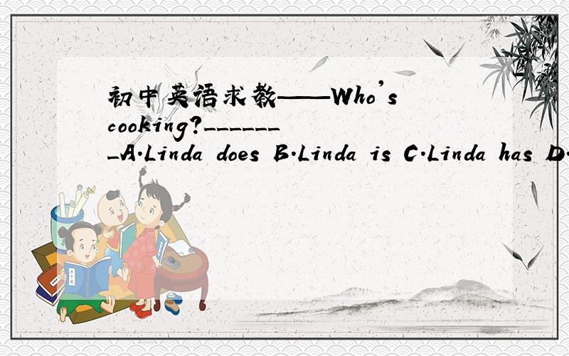 初中英语求教——Who's cooking?_______A.Linda does B.Linda is C.Linda has D.Linda'sI will tell him the news as soon as he_____backA.comes B.come C.came D.will come