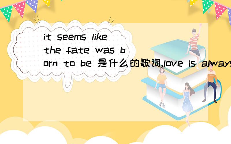 it seems like the fate was born to be 是什么的歌词,love is always the doll belong to the tall coo