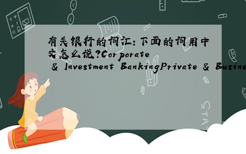 有关银行的词汇：下面的词用中文怎么说?Corporate & Investment BankingPrivate & Business Clients