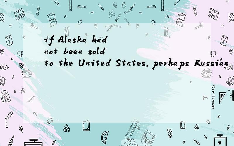if Alaska had not been sold to the United States,perhaps Russian would be spoken there now.这句话怎么翻译?