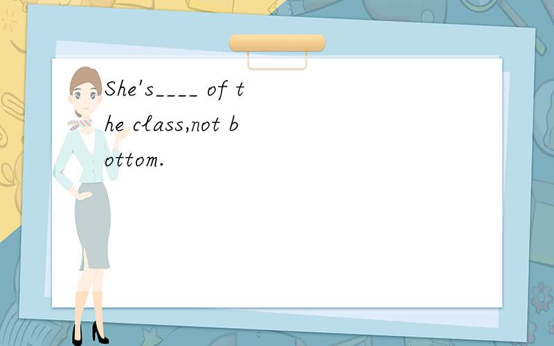 She's____ of the class,not bottom.