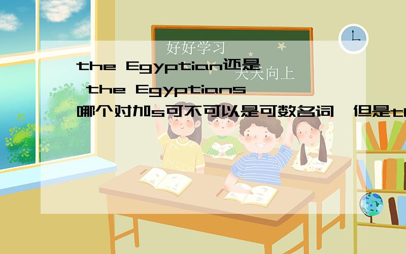 the Egyptian还是 the Egyptians哪个对加s可不可以是可数名词,但是the + adj.就已经指一类人了,Egyptian也可以做形容词的,把它理解成为形容词,可不可以说the Egyptian?chinese 的单复数都是chinese,当然看不