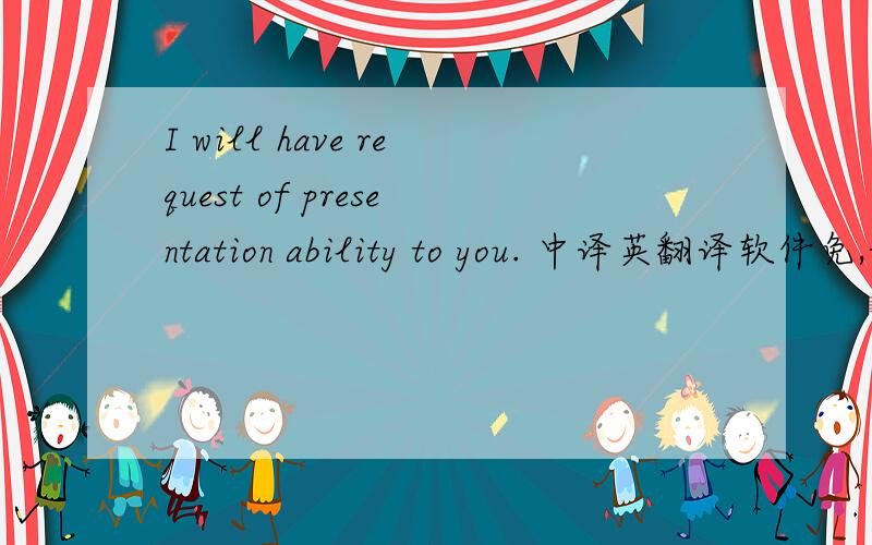 I will have request of presentation ability to you. 中译英翻译软件免,谢谢