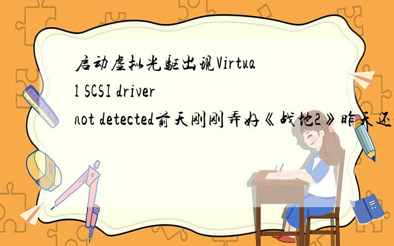 启动虚拟光驱出现Virtual SCSI driver not detected前天刚刚弄好《战地2》昨天还能玩的今天打开虚拟光驱出现Virtual SCSI driver not detected按照其他朋友的说法把控制面版里带黄色感叹号的卸载了还是
