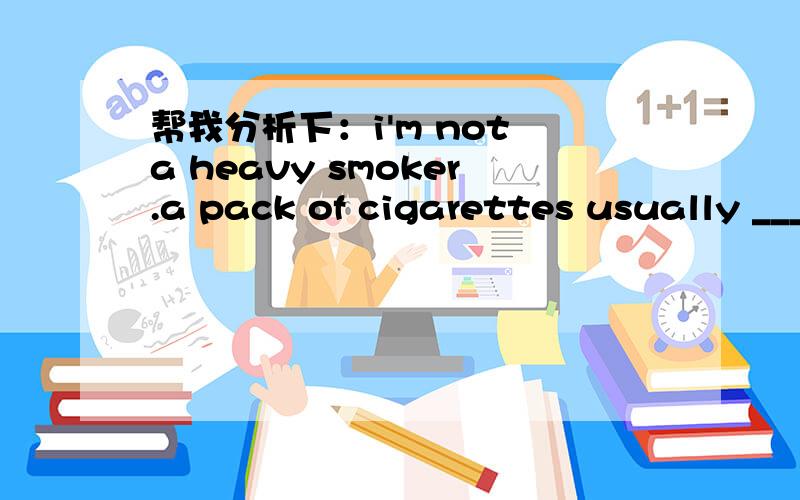 帮我分析下：i'm not a heavy smoker.a pack of cigarettes usually _________ me three days or more.aA .怎么翻译这个句子啊?为什么不选 C A:lasts B.meets C.covers 为什么选A?